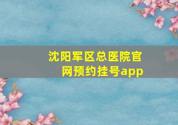 沈阳军区总医院官网预约挂号app