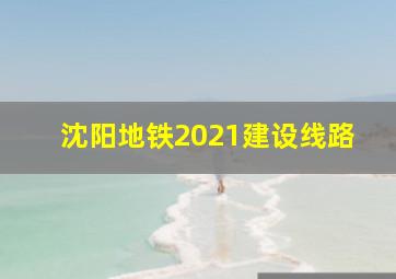 沈阳地铁2021建设线路