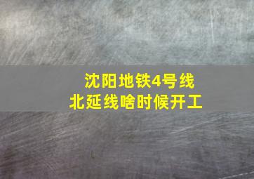 沈阳地铁4号线北延线啥时候开工