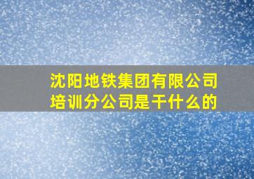 沈阳地铁集团有限公司培训分公司是干什么的