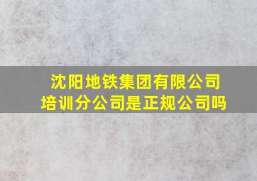 沈阳地铁集团有限公司培训分公司是正规公司吗