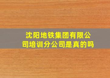 沈阳地铁集团有限公司培训分公司是真的吗