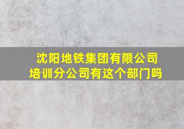 沈阳地铁集团有限公司培训分公司有这个部门吗