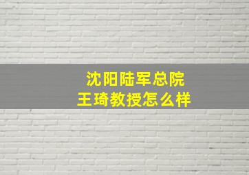 沈阳陆军总院王琦教授怎么样