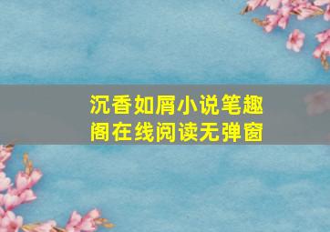 沉香如屑小说笔趣阁在线阅读无弹窗