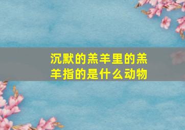 沉默的羔羊里的羔羊指的是什么动物