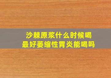 沙棘原浆什么时候喝最好萎缩性胃炎能喝吗