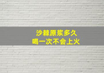 沙棘原浆多久喝一次不会上火