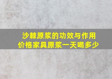 沙棘原浆的功效与作用价格家具原浆一天喝多少