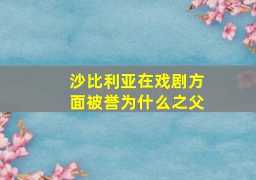 沙比利亚在戏剧方面被誉为什么之父