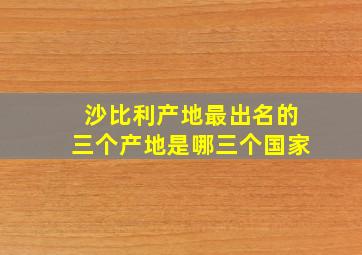 沙比利产地最出名的三个产地是哪三个国家