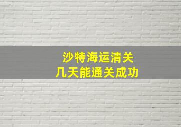 沙特海运清关几天能通关成功