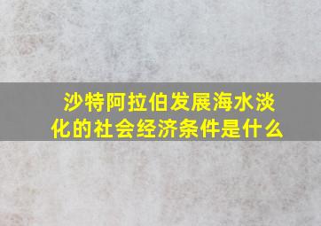 沙特阿拉伯发展海水淡化的社会经济条件是什么