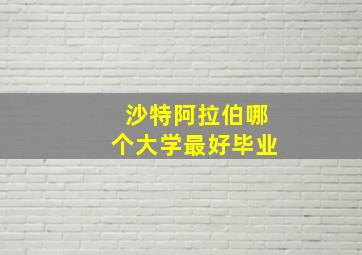 沙特阿拉伯哪个大学最好毕业