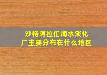 沙特阿拉伯海水淡化厂主要分布在什么地区