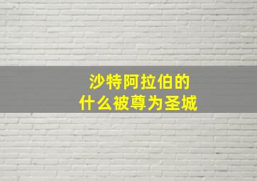 沙特阿拉伯的什么被尊为圣城