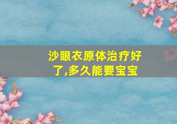 沙眼衣原体治疗好了,多久能要宝宝