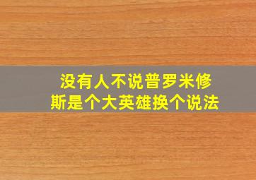 没有人不说普罗米修斯是个大英雄换个说法