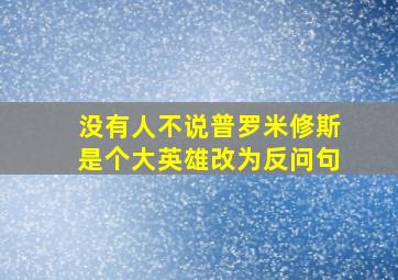 没有人不说普罗米修斯是个大英雄改为反问句