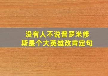 没有人不说普罗米修斯是个大英雄改肯定句