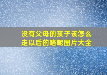 没有父母的孩子该怎么走以后的路呢图片大全