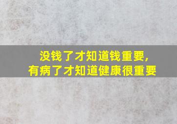 没钱了才知道钱重要,有病了才知道健康很重要