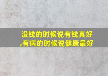 没钱的时候说有钱真好,有病的时候说健康最好