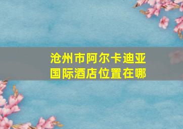 沧州市阿尔卡迪亚国际酒店位置在哪