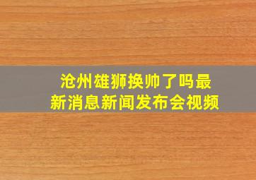 沧州雄狮换帅了吗最新消息新闻发布会视频