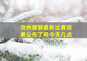 沧州雄狮最新比赛结果公布了吗今天几点