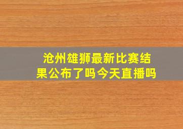 沧州雄狮最新比赛结果公布了吗今天直播吗