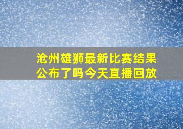 沧州雄狮最新比赛结果公布了吗今天直播回放