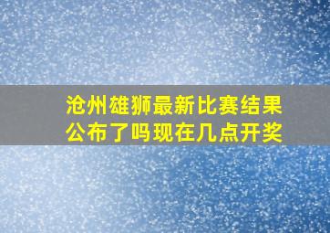 沧州雄狮最新比赛结果公布了吗现在几点开奖