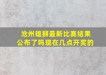 沧州雄狮最新比赛结果公布了吗现在几点开奖的