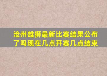 沧州雄狮最新比赛结果公布了吗现在几点开赛几点结束