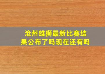 沧州雄狮最新比赛结果公布了吗现在还有吗