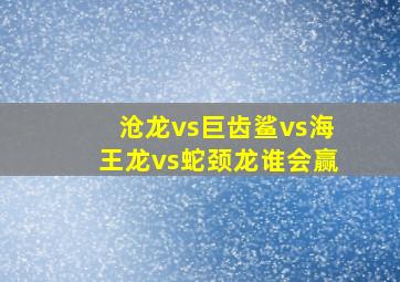 沧龙vs巨齿鲨vs海王龙vs蛇颈龙谁会赢