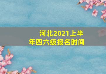 河北2021上半年四六级报名时间