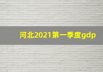 河北2021第一季度gdp