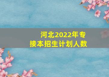 河北2022年专接本招生计划人数