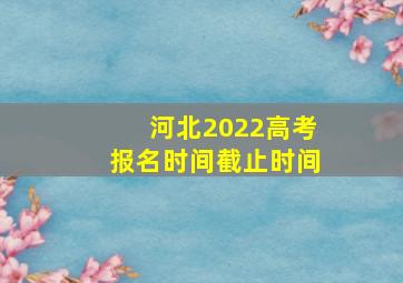 河北2022高考报名时间截止时间