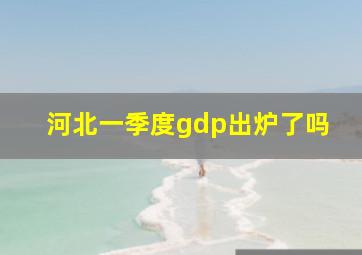 河北一季度gdp出炉了吗