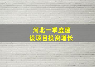 河北一季度建设项目投资增长