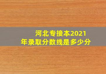 河北专接本2021年录取分数线是多少分