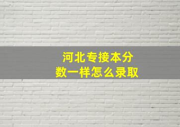 河北专接本分数一样怎么录取