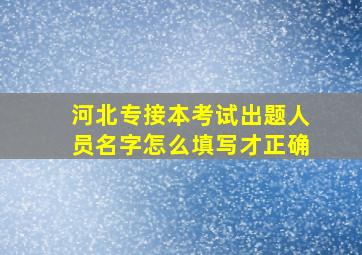 河北专接本考试出题人员名字怎么填写才正确