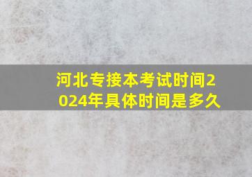 河北专接本考试时间2024年具体时间是多久