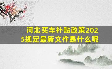 河北买车补贴政策2025规定最新文件是什么呢