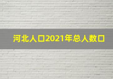 河北人口2021年总人数口