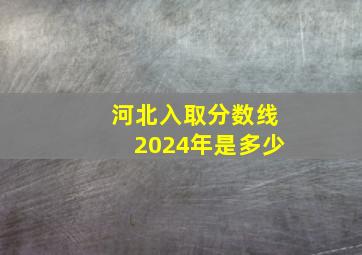 河北入取分数线2024年是多少